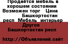 Продаётся мебель в хорошем состоянии. Возможен торг › Цена ­ 13 000 - Башкортостан респ. Мебель, интерьер » Другое   . Башкортостан респ.